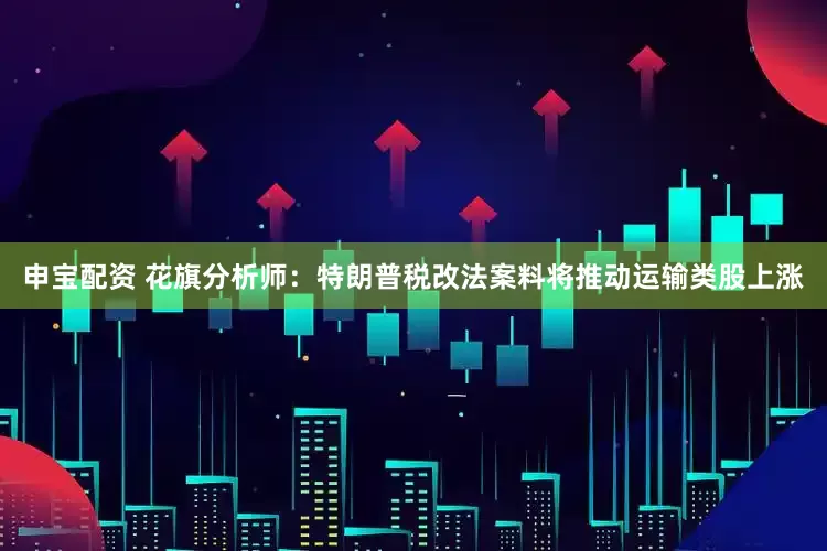 申寶配資 花旗分析師：特朗普稅改法案料將推動運輸類股上漲