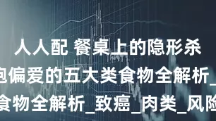 人人配 餐桌上的隱形殺手：癌細胞偏愛的五大類食物全解析_致癌_肉類_風險