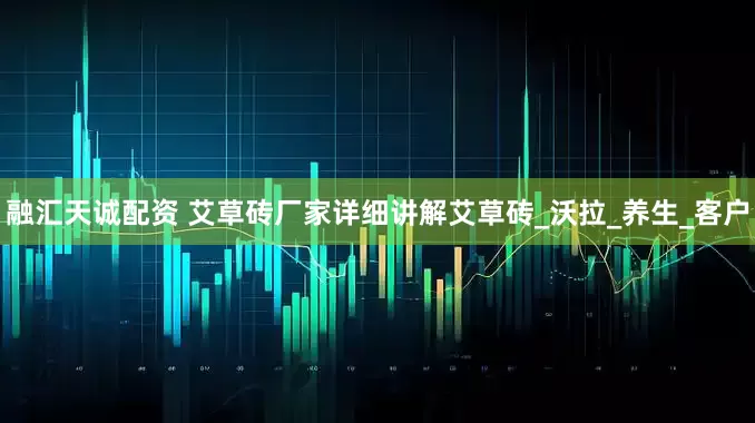 融匯天誠(chéng)配資 艾草磚廠家詳細(xì)講解艾草磚_沃拉_養(yǎng)生_客戶(hù)