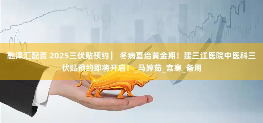 融澤匯配資 2025三伏貼預約 ▏冬病夏治黃金期！建三江醫院中醫科三伏貼預約即將開啟！_馬婷茹_宮寒_備用