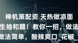神機(jī)策配資 天熱做涼面，別只會(huì)加生抽和醋！教你一招，做法簡(jiǎn)單，酸辣爽口_花椒_豆芽_時(shí)間