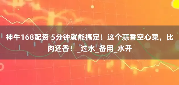 神牛168配資 5分鐘就能搞定！這個(gè)蒜香空心菜，比肉還香！_過水_備用_水開