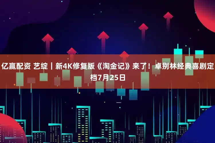 億贏配資 藝綻｜新4K修復版《淘金記》來了！卓別林經(jīng)典喜劇定檔7月25日