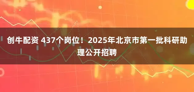 創牛配資 437個崗位！2025年北京市第一批科研助理公開招聘