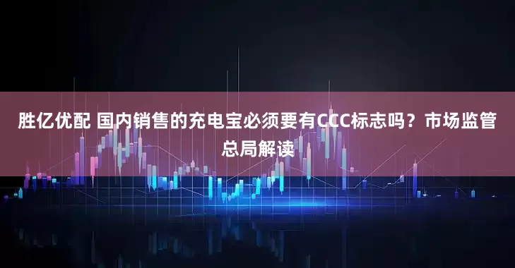 勝億優配 國內銷售的充電寶必須要有CCC標志嗎？市場監管總局解讀