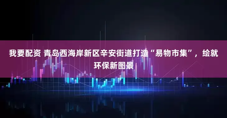 我要配資 青島西海岸新區辛安街道打造“易物市集”，繪就環保新圖景