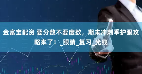 金富寶配資 要分數不要度數，期末沖刺季護眼攻略來了！_眼睛_復習_光線