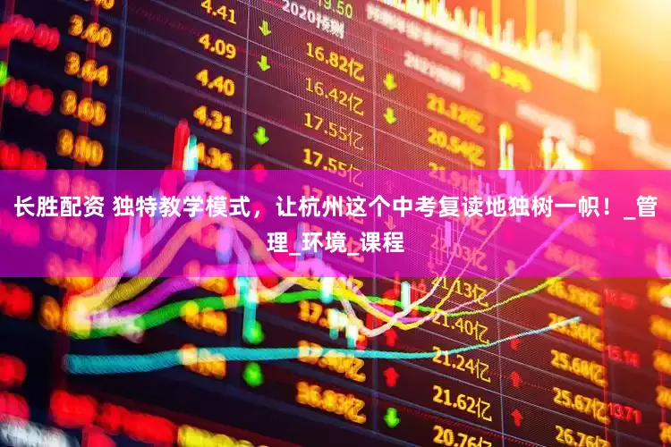 長(zhǎng)勝配資 獨(dú)特教學(xué)模式，讓杭州這個(gè)中考復(fù)讀地獨(dú)樹(shù)一幟！_管理_環(huán)境_課程