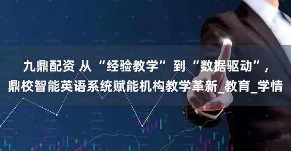 九鼎配資 從 “經(jīng)驗教學(xué)” 到 “數(shù)據(jù)驅(qū)動”，鼎校智能英語系統(tǒng)賦能機構(gòu)教學(xué)革新_教育_學(xué)情