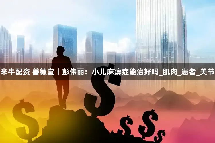 米牛配資 善德堂丨彭偉麗：小兒麻痹癥能治好嗎_肌肉_患者_關節