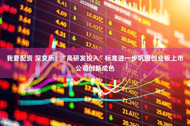 我要配資 深交所：“高研發投入”標準進一步鞏固創業板上市公司創新成色