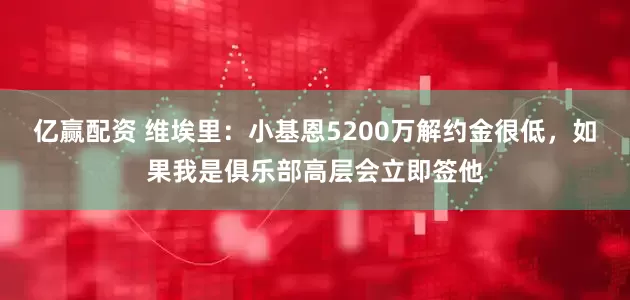 億贏配資 維埃里：小基恩5200萬解約金很低，如果我是俱樂部高層會立即簽他