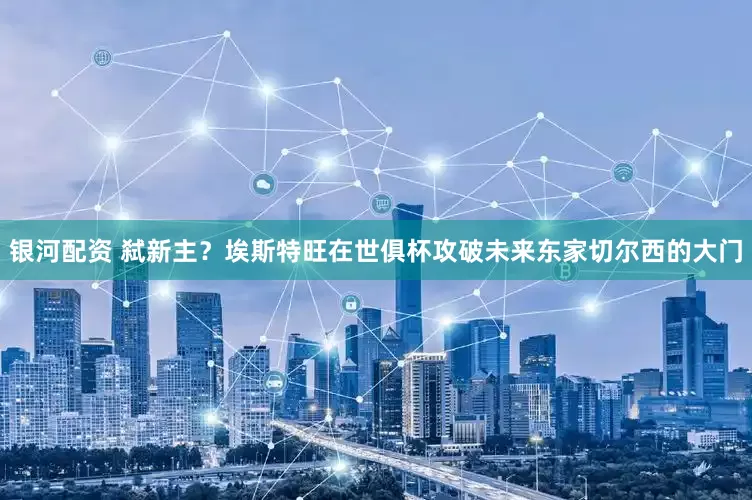 銀河配資 弒新主？埃斯特旺在世俱杯攻破未來東家切爾西的大門