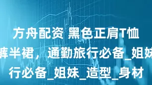 方舟配資 黑色正肩T恤，百搭長褲半裙，通勤旅行必備_姐妹_造型_身材