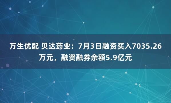 萬生優配 貝達藥業：7月3日融資買入7035.26萬元，融資融券余額5.9億元