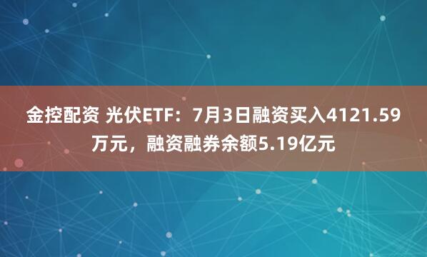 金控配資 光伏ETF：7月3日融資買入4121.59萬元，融資融券余額5.19億元