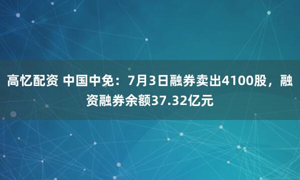 高憶配資 中國中免：7月3日融券賣出4100股，融資融券余額37.32億元