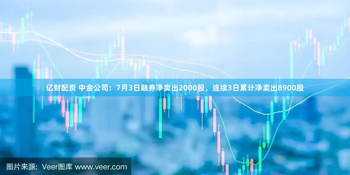億財配資 中金公司：7月3日融券凈賣出2000股，連續3日累計凈賣出8900股