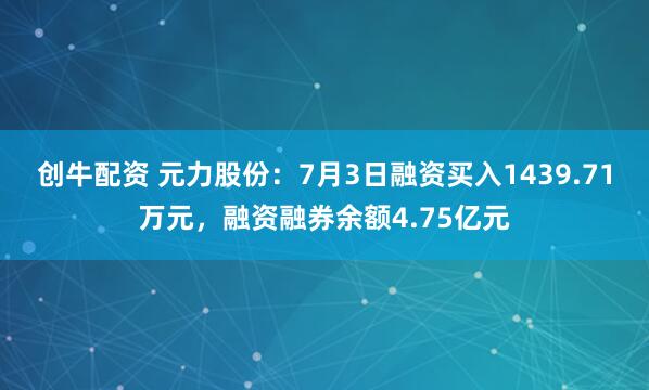 創牛配資 元力股份：7月3日融資買入1439.71萬元，融資融券余額4.75億元