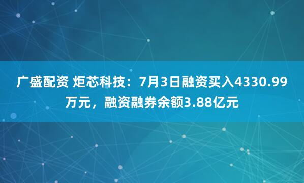廣盛配資 炬芯科技：7月3日融資買入4330.99萬元，融資融券余額3.88億元