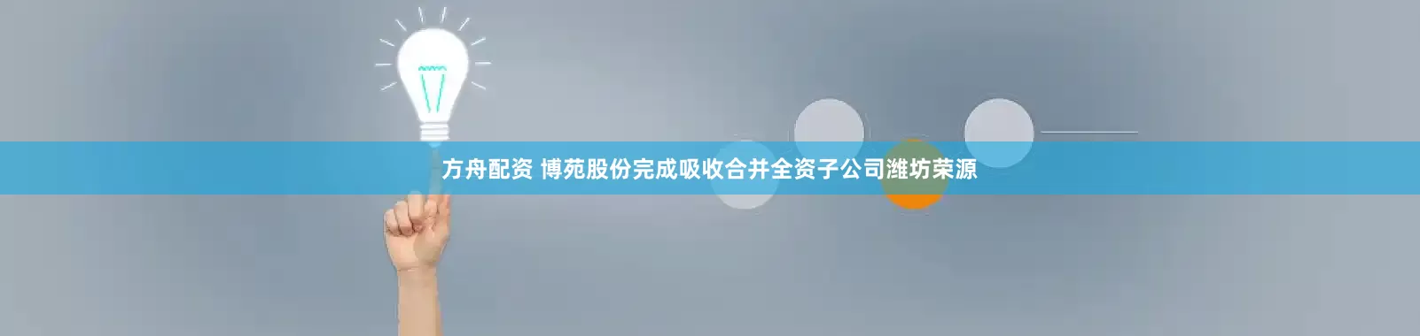 方舟配資 博苑股份完成吸收合并全資子公司濰坊榮源