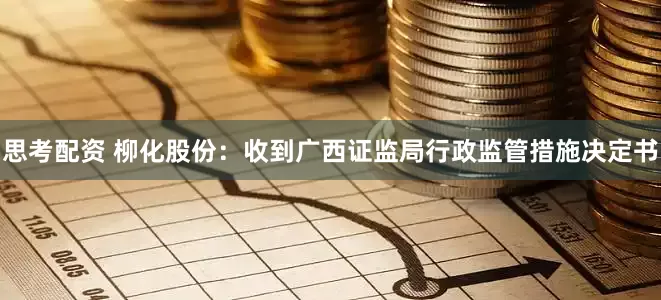 思考配資 柳化股份：收到廣西證監局行政監管措施決定書