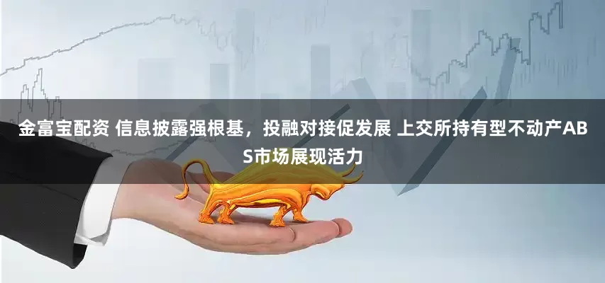 金富寶配資 信息披露強根基，投融對接促發展 上交所持有型不動產ABS市場展現活力