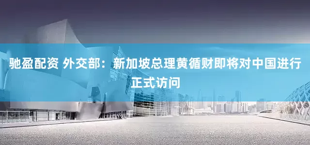 馳盈配資 外交部：新加坡總理黃循財即將對中國進行正式訪問