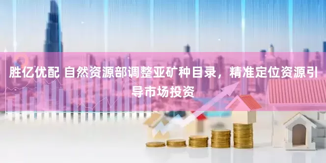 勝億優(yōu)配 自然資源部調(diào)整亞礦種目錄，精準定位資源引導市場投資