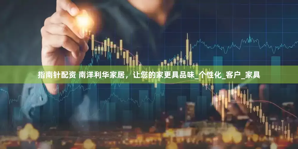 指南針配資 南洋利華家居，讓您的家更具品味_個(gè)性化_客戶_家具