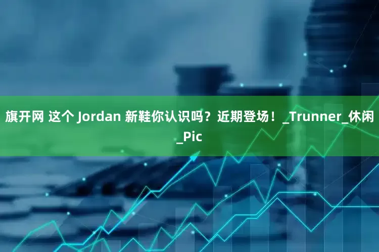 旗開(kāi)網(wǎng) 這個(gè) Jordan 新鞋你認(rèn)識(shí)嗎？近期登場(chǎng)！_Trunner_休閑_Pic