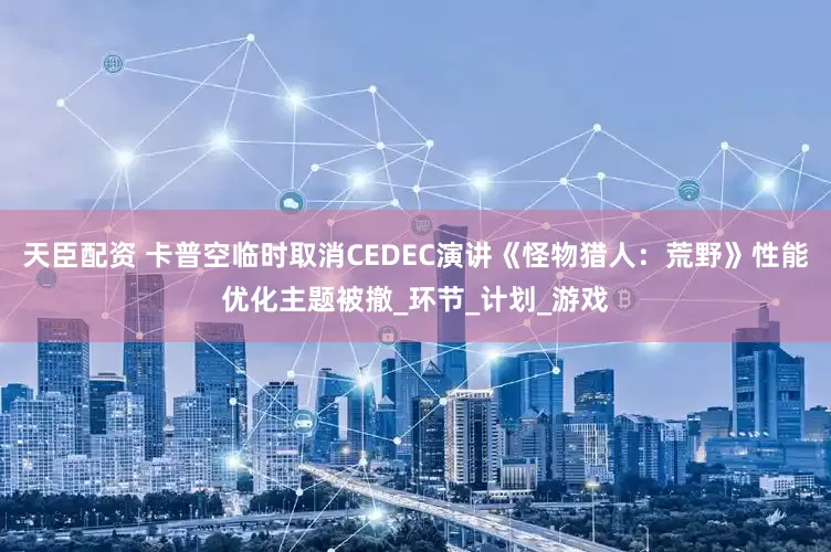 天臣配資 卡普空臨時取消CEDEC演講《怪物獵人：荒野》性能優化主題被撤_環節_計劃_游戲