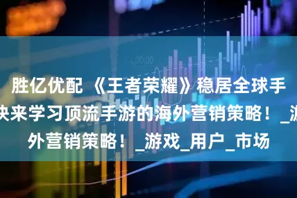 勝億優(yōu)配 《王者榮耀》穩(wěn)居全球手游收入榜首！快來學習頂流手游的海外營銷策略！_游戲_用戶_市場