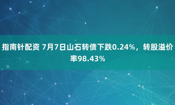 指南針配資 7月7日山石轉債下跌0.24%，轉股溢價率98.43%