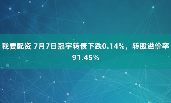 我要配資 7月7日冠宇轉債下跌0.14%，轉股溢價率91.45%