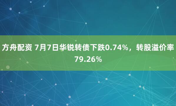 方舟配資 7月7日華銳轉(zhuǎn)債下跌0.74%，轉(zhuǎn)股溢價(jià)率79.26%