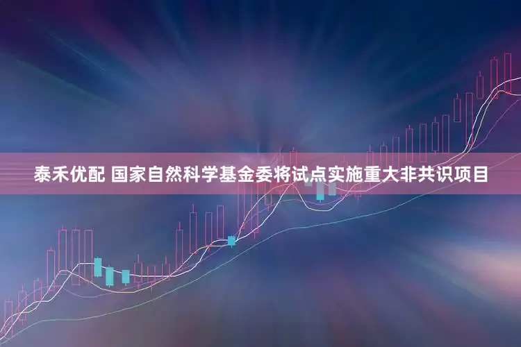 泰禾優配 國家自然科學基金委將試點實施重大非共識項目