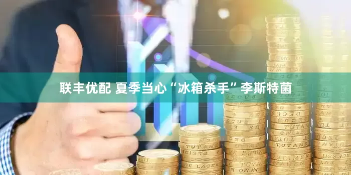 聯豐優配 夏季當心“冰箱殺手”李斯特菌