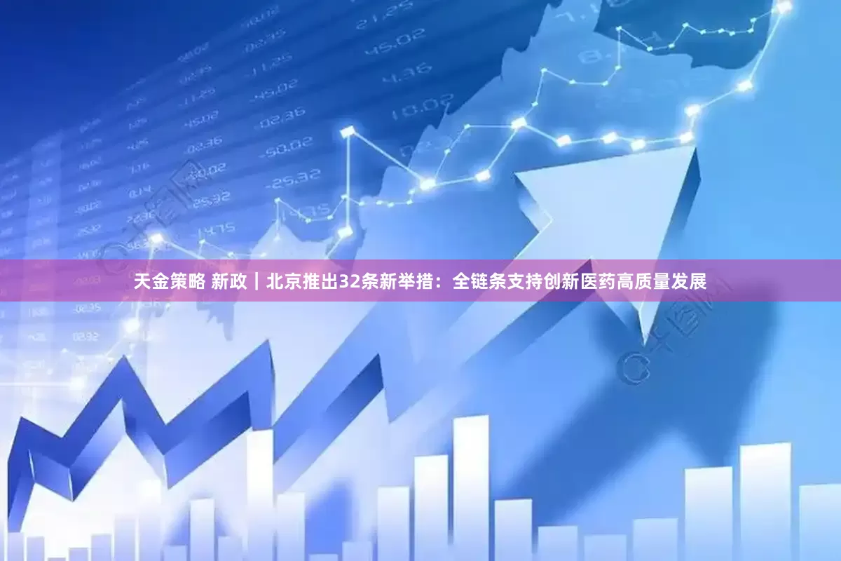 天金策略 新政｜北京推出32條新舉措：全鏈條支持創(chuàng)新醫(yī)藥高質(zhì)量發(fā)展