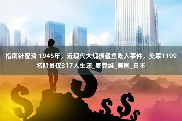 指南針配資 1945年，近現(xiàn)代大規(guī)模鯊魚吃人事件，美軍1199名船員僅317人生還_麥克維_美國(guó)_日本