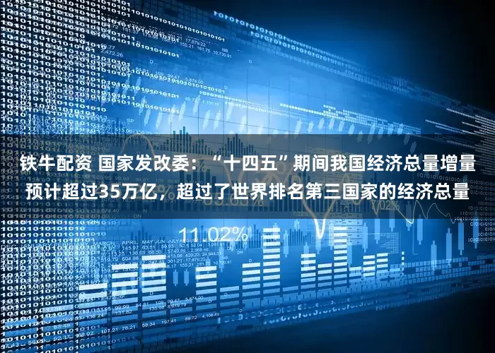 鐵牛配資 國家發改委：“十四五”期間我國經濟總量增量預計超過35萬億，超過了世界排名第三國家的經濟總量