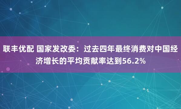聯豐優配 國家發改委：過去四年最終消費對中國經濟增長的平均貢獻率達到56.2%