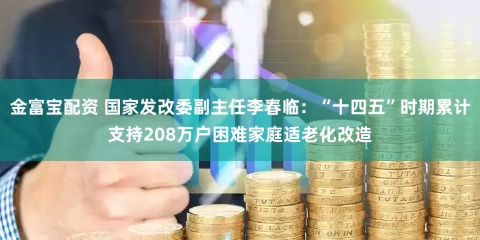 金富寶配資 國家發改委副主任李春臨：“十四五”時期累計支持208萬戶困難家庭適老化改造