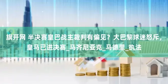 旗開網(wǎng) 半決賽皇巴戰(zhàn)主裁判有偏見？大巴黎球迷怒斥，皇馬已進決賽_馬齊尼亞克_馬德里_執(zhí)法