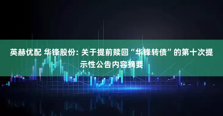英赫優配 華鋒股份: 關于提前贖回“華鋒轉債”的第十次提示性公告內容摘要