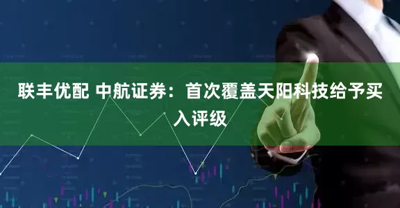 聯豐優配 中航證券：首次覆蓋天陽科技給予買入評級