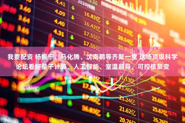 我要配資 楊振寧、馬化騰、沈南鵬等齊聚一堂 這場頂級科學論壇看好量子計算、人工智能、室溫超導、可控核聚變