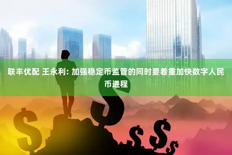 聯豐優配 王永利: 加強穩定幣監管的同時要著重加快數字人民幣進程