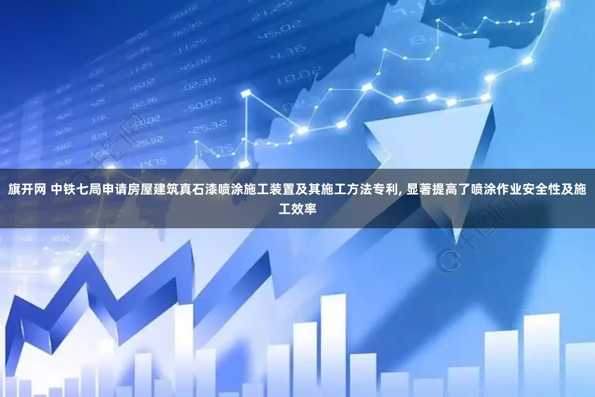 旗開網 中鐵七局申請房屋建筑真石漆噴涂施工裝置及其施工方法專利, 顯著提高了噴涂作業安全性及施工效率