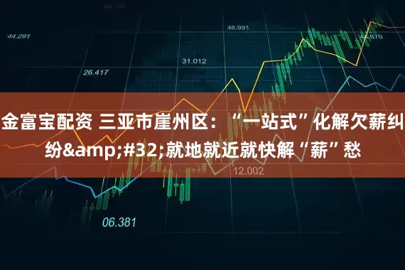金富寶配資 三亞市崖州區：“一站式”化解欠薪糾紛&#32;就地就近就快解“薪”愁